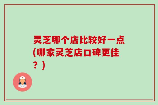 灵芝哪个店比较好一点(哪家灵芝店口碑更佳?)-第1张图片-卓越灵芝孢子粉 灵芝哪个店比较好一点(哪家灵芝店口碑更佳?)-第1张图片-卓越灵芝孢子粉