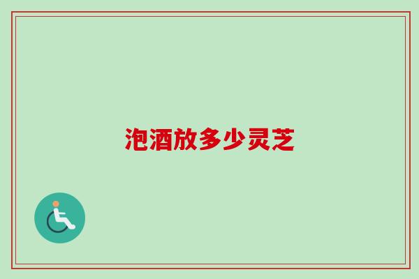 泡酒放多少灵芝-第1张图片-卓越灵芝孢子粉