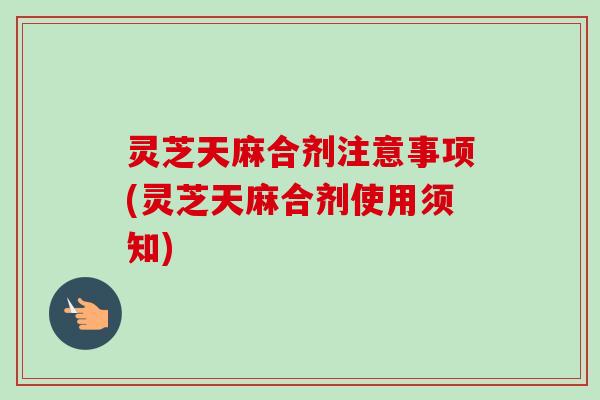 灵芝天麻合剂注意事项(灵芝天麻合剂使用须知)-第1张图片-卓越灵芝孢子粉 灵芝天麻合剂注意事项(灵芝天麻合剂使用须知)-第1张图片-卓越灵芝孢子粉