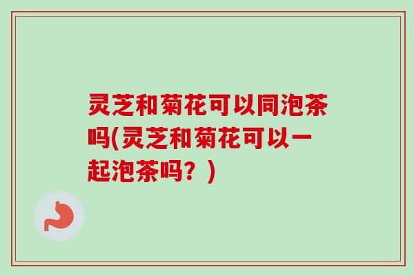 灵芝和菊花可以同泡茶吗(灵芝和菊花可以一起泡茶吗？)-第1张图片-卓越灵芝孢子粉