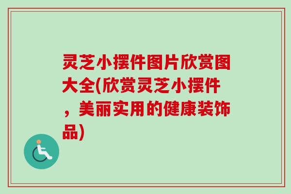 灵芝小摆件图片欣赏图大全(欣赏灵芝小摆件，美丽实用的健康装饰品)-第1张图片-卓越灵芝孢子粉