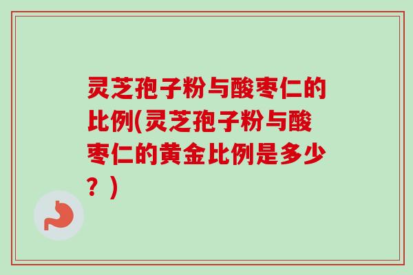 灵芝孢子粉与酸枣仁的比例(灵芝孢子粉与酸枣仁的黄金比例是多少?)-第1张图片-卓越灵芝孢子粉 灵芝孢子粉与酸枣仁的比例(灵芝孢子粉与酸枣仁的黄金比例是多少?)-第1张图片-卓越灵芝孢子粉