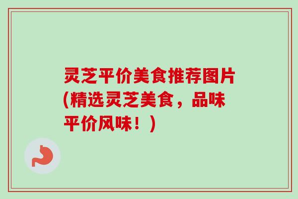 灵芝平价美食推荐图片(精选灵芝美食,品味平价风味!)-第1张图片-卓越灵芝孢子粉 灵芝平价美食推荐图片(精选灵芝美食,品味平价风味!)-第1张图片-卓越灵芝孢子粉