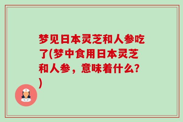 梦见日本灵芝和人参吃了(梦中食用日本灵芝和人参,意味着什么?)-第1张图片-卓越灵芝孢子粉 梦见日本灵芝和人参吃了(梦中食用日本灵芝和人参,意味着什么?)-第1张图片-卓越灵芝孢子粉