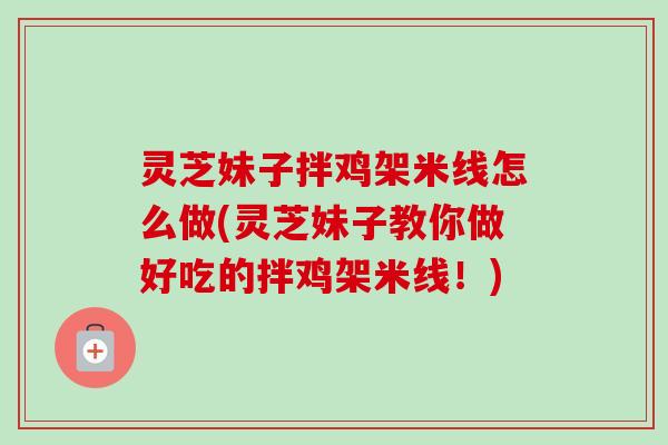 灵芝妹子拌鸡架米线怎么做(灵芝妹子教你做好吃的拌鸡架米线!)-第1张图片-卓越灵芝孢子粉 灵芝妹子拌鸡架米线怎么做(灵芝妹子教你做好吃的拌鸡架米线!)-第1张图片-卓越灵芝孢子粉