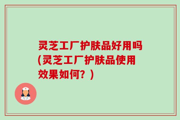 灵芝工厂护肤品好用吗(灵芝工厂护肤品使用效果如何?)-第1张图片-卓越灵芝孢子粉 灵芝工厂护肤品好用吗(灵芝工厂护肤品使用效果如何?)-第1张图片-卓越灵芝孢子粉