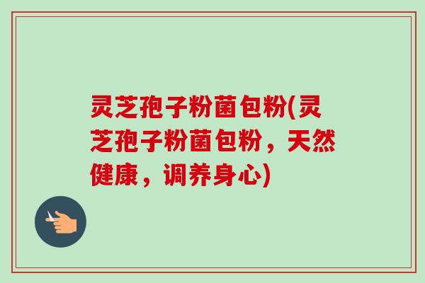 灵芝孢子粉菌包粉(灵芝孢子粉菌包粉,天然健康,调养身心)-第1张图片-卓越灵芝孢子粉 灵芝孢子粉菌包粉(灵芝孢子粉菌包粉,天然健康,调养身心)-第1张图片-卓越灵芝孢子粉
