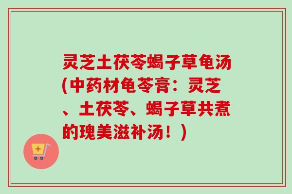 灵芝土茯苓蝎子草龟汤(中药材龟苓膏:灵芝、土茯苓、蝎子草共煮的瑰美滋补汤!)-第1张图片-卓越灵芝孢子粉 灵芝土茯苓蝎子草龟汤(中药材龟苓膏:灵芝、土茯苓、蝎子草共煮的瑰美滋补汤!)-第1张图片-卓越灵芝孢子粉
