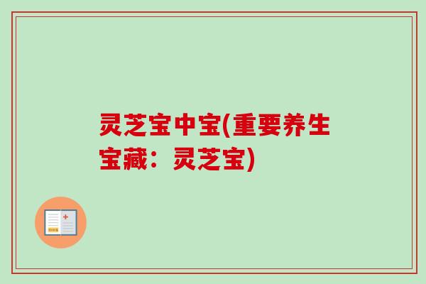 灵芝宝中宝(重要养生宝藏:灵芝宝)-第1张图片-卓越灵芝孢子粉 灵芝宝中宝(重要养生宝藏:灵芝宝)-第1张图片-卓越灵芝孢子粉