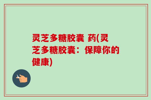 灵芝多糖胶囊 药(灵芝多糖胶囊:保障你的健康)-第1张图片-卓越灵芝孢子粉 灵芝多糖胶囊 药(灵芝多糖胶囊:保障你的健康)-第1张图片-卓越灵芝孢子粉