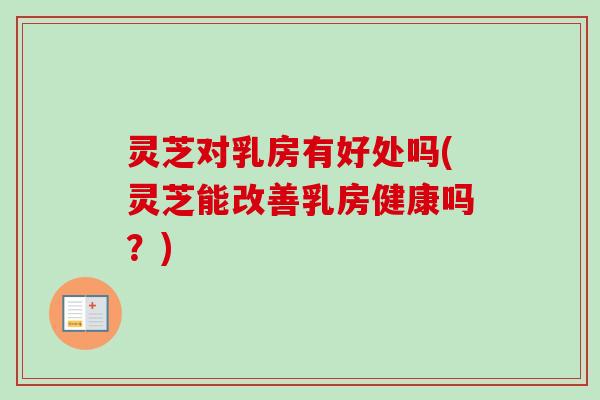 灵芝对乳房有好处吗(灵芝能改善乳房健康吗?)-第1张图片-卓越灵芝孢子粉 灵芝对乳房有好处吗(灵芝能改善乳房健康吗?)-第1张图片-卓越灵芝孢子粉