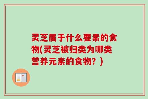灵芝属于什么要素的食物(灵芝被归类为哪类营养元素的食物?)-第1张图片-卓越灵芝孢子粉 灵芝属于什么要素的食物(灵芝被归类为哪类营养元素的食物?)-第1张图片-卓越灵芝孢子粉