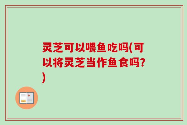 灵芝可以喂鱼吃吗(可以将灵芝当作鱼食吗?)-第1张图片-卓越灵芝孢子粉 灵芝可以喂鱼吃吗(可以将灵芝当作鱼食吗?)-第1张图片-卓越灵芝孢子粉