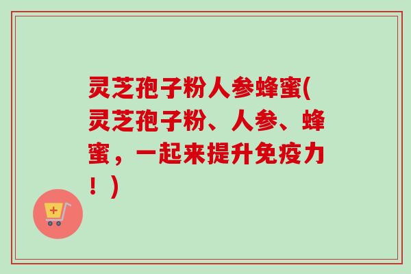 灵芝孢子粉人参蜂蜜(灵芝孢子粉、人参、蜂蜜,一起来提升免疫力!)-第1张图片-卓越灵芝孢子粉 灵芝孢子粉人参蜂蜜(灵芝孢子粉、人参、蜂蜜,一起来提升免疫力!)-第1张图片-卓越灵芝孢子粉