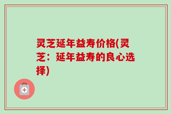 灵芝延年益寿价格(灵芝:延年益寿的良心选择)-第1张图片-卓越灵芝孢子粉 灵芝延年益寿价格(灵芝:延年益寿的良心选择)-第1张图片-卓越灵芝孢子粉