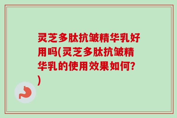 灵芝多肽抗皱精华乳好用吗(灵芝多肽抗皱精华乳的使用效果如何?)-第1张图片-卓越灵芝孢子粉 灵芝多肽抗皱精华乳好用吗(灵芝多肽抗皱精华乳的使用效果如何?)-第1张图片-卓越灵芝孢子粉