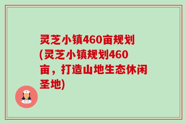 灵芝小镇460亩规划(灵芝小镇规划460亩,打造山地生态休闲圣地)-第1张图片-卓越灵芝孢子粉 灵芝小镇460亩规划(灵芝小镇规划460亩,打造山地生态休闲圣地)-第1张图片-卓越灵芝孢子粉