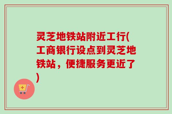 灵芝地铁站附近工行(工商银行设点到灵芝地铁站,便捷服务更近了)-第1张图片-卓越灵芝孢子粉 灵芝地铁站附近工行(工商银行设点到灵芝地铁站,便捷服务更近了)-第1张图片-卓越灵芝孢子粉