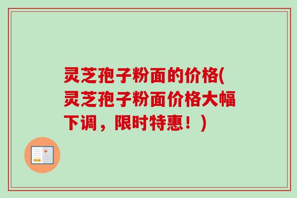 灵芝孢子粉面的价格(灵芝孢子粉面价格大幅下调,限时特惠!)-第1张图片-卓越灵芝孢子粉 灵芝孢子粉面的价格(灵芝孢子粉面价格大幅下调,限时特惠!)-第1张图片-卓越灵芝孢子粉