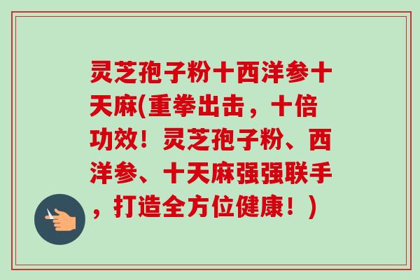 灵芝孢子粉十西洋参十天麻(重拳出击,十倍功效!灵芝孢子粉、西洋参、十天麻强强联手,打造全方位健康!)-第1张图片-卓越灵芝孢子粉 灵芝孢子粉十西洋参十天麻(重拳出击,十倍功效!灵芝孢子粉、西洋参、十天麻强强联手,打造全方位健康!)-第1张图片-卓越灵芝孢子粉