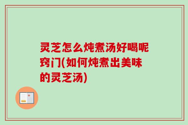 灵芝怎么炖煮汤好喝呢窍门(如何炖煮出美味的灵芝汤)-第1张图片-卓越灵芝孢子粉 灵芝怎么炖煮汤好喝呢窍门(如何炖煮出美味的灵芝汤)-第1张图片-卓越灵芝孢子粉