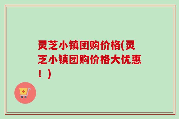 灵芝小镇团购价格(灵芝小镇团购价格大优惠!)-第1张图片-卓越灵芝孢子粉 灵芝小镇团购价格(灵芝小镇团购价格大优惠!)-第1张图片-卓越灵芝孢子粉