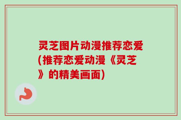 灵芝图片动漫推荐恋爱(推荐恋爱动漫《灵芝》的精美画面)-第1张图片-卓越灵芝孢子粉 灵芝图片动漫推荐恋爱(推荐恋爱动漫《灵芝》的精美画面)-第1张图片-卓越灵芝孢子粉