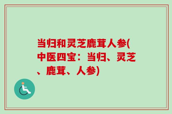 当归和灵芝鹿茸人参(中医四宝:当归、灵芝、鹿茸、人参)-第1张图片-卓越灵芝孢子粉 当归和灵芝鹿茸人参(中医四宝:当归、灵芝、鹿茸、人参)-第1张图片-卓越灵芝孢子粉