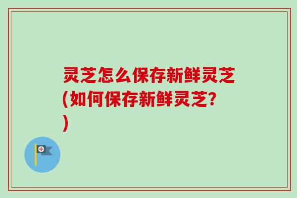 灵芝怎么保存新鲜灵芝(如何保存新鲜灵芝?)-第1张图片-卓越灵芝孢子粉 灵芝怎么保存新鲜灵芝(如何保存新鲜灵芝?)-第1张图片-卓越灵芝孢子粉