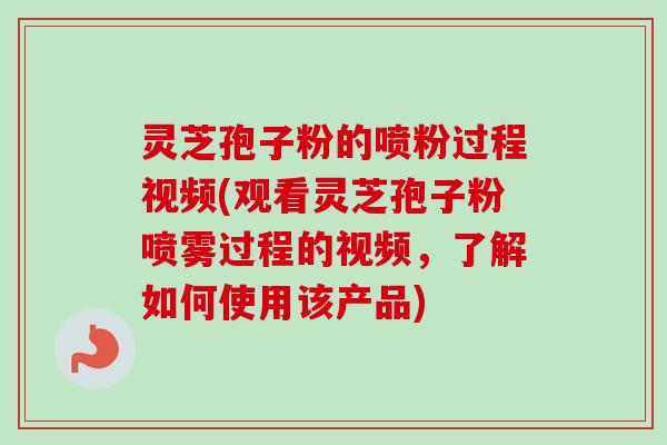 灵芝孢子粉的喷粉过程视频(观看灵芝孢子粉喷雾过程的视频,了解如何使用该产品)-第1张图片-卓越灵芝孢子粉 灵芝孢子粉的喷粉过程视频(观看灵芝孢子粉喷雾过程的视频,了解如何使用该产品)-第1张图片-卓越灵芝孢子粉
