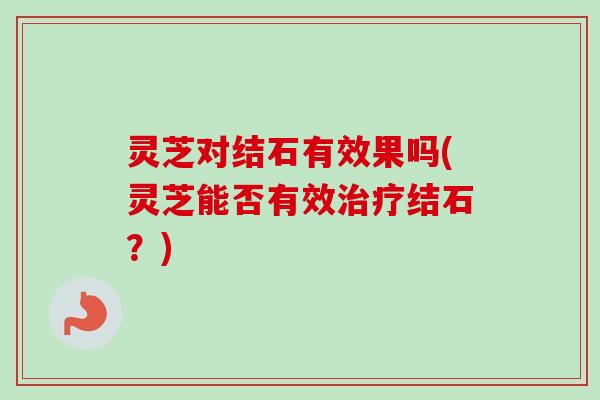 灵芝对结石有效果吗(灵芝能否有效治疗结石？)-第1张图片-卓越灵芝孢子粉