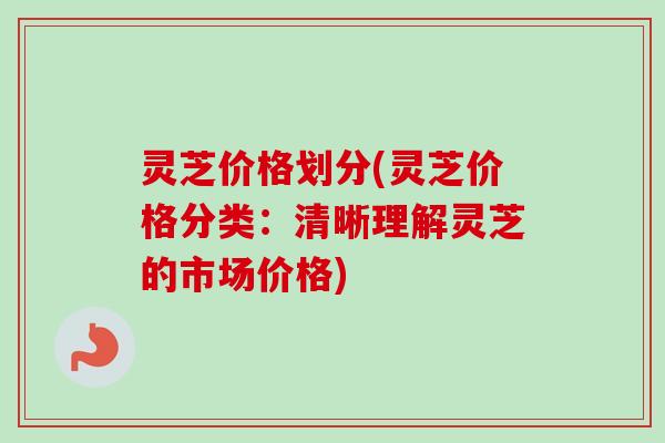 灵芝价格划分(灵芝价格分类：清晰理解灵芝的市场价格)-第1张图片-卓越灵芝孢子粉