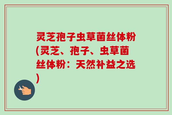 灵芝孢子虫草菌丝体粉(灵芝、孢子、虫草菌丝体粉:天然补益之选)-第1张图片-卓越灵芝孢子粉 灵芝孢子虫草菌丝体粉(灵芝、孢子、虫草菌丝体粉:天然补益之选)-第1张图片-卓越灵芝孢子粉