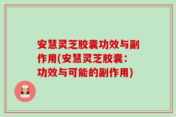 安慧灵芝胶囊功效与副作用(安慧灵芝胶囊:功效与可能的副作用)-第1张图片-卓越灵芝孢子粉 安慧灵芝胶囊功效与副作用(安慧灵芝胶囊:功效与可能的副作用)-第1张图片-卓越灵芝孢子粉