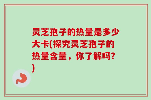 灵芝孢子的热量是多少大卡(探究灵芝孢子的热量含量,你了解吗?)-第1张图片-卓越灵芝孢子粉 灵芝孢子的热量是多少大卡(探究灵芝孢子的热量含量,你了解吗?)-第1张图片-卓越灵芝孢子粉