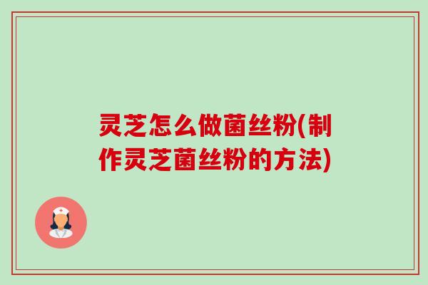 灵芝怎么做菌丝粉(制作灵芝菌丝粉的方法)-第1张图片-卓越灵芝孢子粉 灵芝怎么做菌丝粉(制作灵芝菌丝粉的方法)-第1张图片-卓越灵芝孢子粉