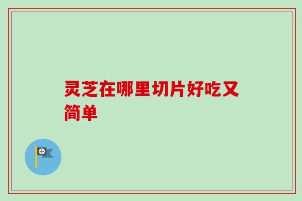 灵芝在哪里切片好吃又简单-第1张图片-卓越灵芝孢子粉 灵芝在哪里切片好吃又简单-第1张图片-卓越灵芝孢子粉