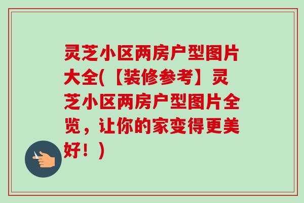 灵芝小区两房户型图片大全(【装修参考】灵芝小区两房户型图片全览,让你的家变得更美好!)-第1张图片-卓越灵芝孢子粉 灵芝小区两房户型图片大全(【装修参考】灵芝小区两房户型图片全览,让你的家变得更美好!)-第1张图片-卓越灵芝孢子粉