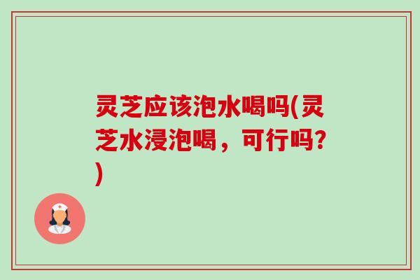 灵芝应该泡水喝吗(灵芝水浸泡喝,可行吗?)-第1张图片-卓越灵芝孢子粉 灵芝应该泡水喝吗(灵芝水浸泡喝,可行吗?)-第1张图片-卓越灵芝孢子粉