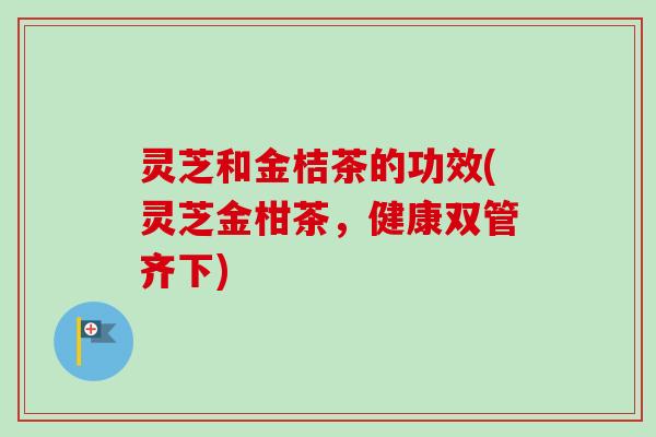 灵芝和金桔茶的功效(灵芝金柑茶，健康双管齐下)-第1张图片-卓越灵芝孢子粉