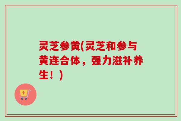 灵芝参黄(灵芝和参与黄连合体,强力滋补养生!)-第1张图片-卓越灵芝孢子粉 灵芝参黄(灵芝和参与黄连合体,强力滋补养生!)-第1张图片-卓越灵芝孢子粉
