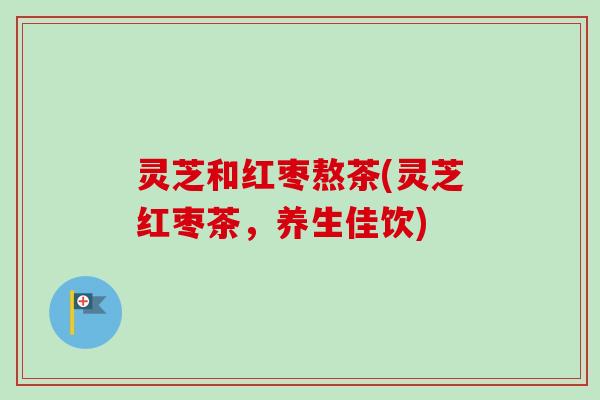 灵芝和红枣熬茶(灵芝红枣茶,养生佳饮)-第1张图片-卓越灵芝孢子粉 灵芝和红枣熬茶(灵芝红枣茶,养生佳饮)-第1张图片-卓越灵芝孢子粉