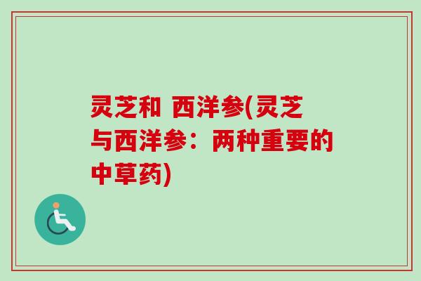 灵芝和 西洋参(灵芝与西洋参:两种重要的中草药)-第1张图片-卓越灵芝孢子粉 灵芝和 西洋参(灵芝与西洋参:两种重要的中草药)-第1张图片-卓越灵芝孢子粉