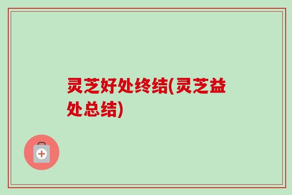 灵芝好处终结(灵芝益处总结)-第1张图片-卓越灵芝孢子粉 灵芝好处终结(灵芝益处总结)-第1张图片-卓越灵芝孢子粉