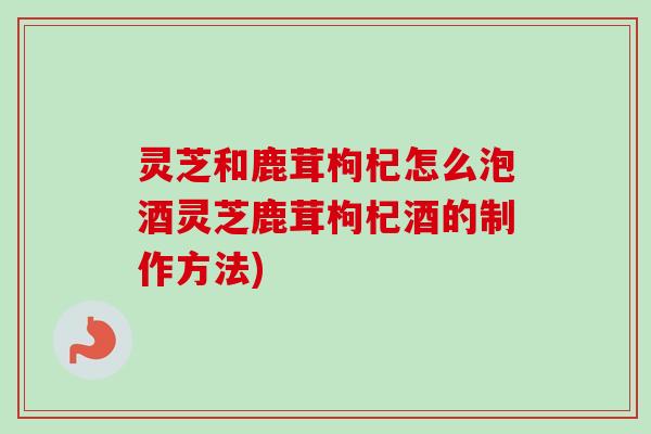 灵芝和鹿茸枸杞怎么泡酒灵芝鹿茸枸杞酒的制作方法)-第1张图片-卓越灵芝孢子粉 灵芝和鹿茸枸杞怎么泡酒灵芝鹿茸枸杞酒的制作方法)-第1张图片-卓越灵芝孢子粉