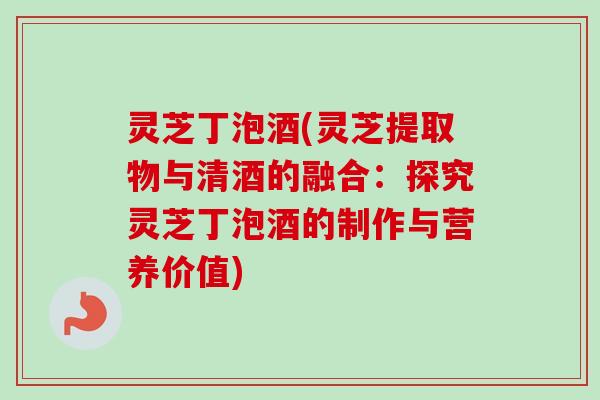 灵芝丁泡酒(灵芝提取物与清酒的融合:探究灵芝丁泡酒的制作与营养价值)-第1张图片-卓越灵芝孢子粉 灵芝丁泡酒(灵芝提取物与清酒的融合:探究灵芝丁泡酒的制作与营养价值)-第1张图片-卓越灵芝孢子粉