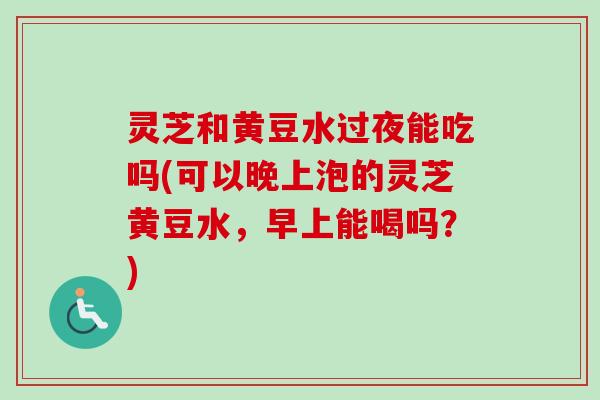 灵芝和黄豆水过夜能吃吗(可以晚上泡的灵芝黄豆水,早上能喝吗?)-第1张图片-卓越灵芝孢子粉 灵芝和黄豆水过夜能吃吗(可以晚上泡的灵芝黄豆水,早上能喝吗?)-第1张图片-卓越灵芝孢子粉