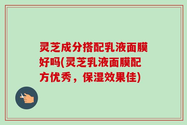 灵芝成分搭配乳液面膜好吗(灵芝乳液面膜配方优秀,保湿效果佳)-第1张图片-卓越灵芝孢子粉 灵芝成分搭配乳液面膜好吗(灵芝乳液面膜配方优秀,保湿效果佳)-第1张图片-卓越灵芝孢子粉