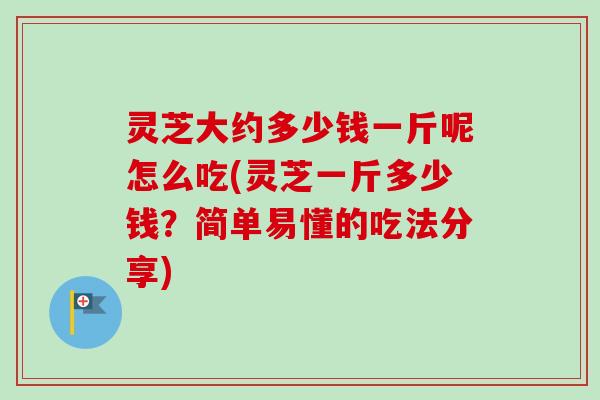 灵芝大约多少钱一斤呢怎么吃(灵芝一斤多少钱？简单易懂的吃法分享)-第1张图片-卓越灵芝孢子粉