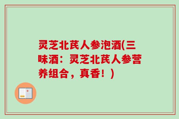 灵芝北芪人参泡酒(三味酒：灵芝北芪人参营养组合，真香！)-第1张图片-卓越灵芝孢子粉
